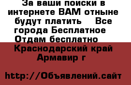 За ваши поиски в интернете ВАМ отныне будут платить! - Все города Бесплатное » Отдам бесплатно   . Краснодарский край,Армавир г.